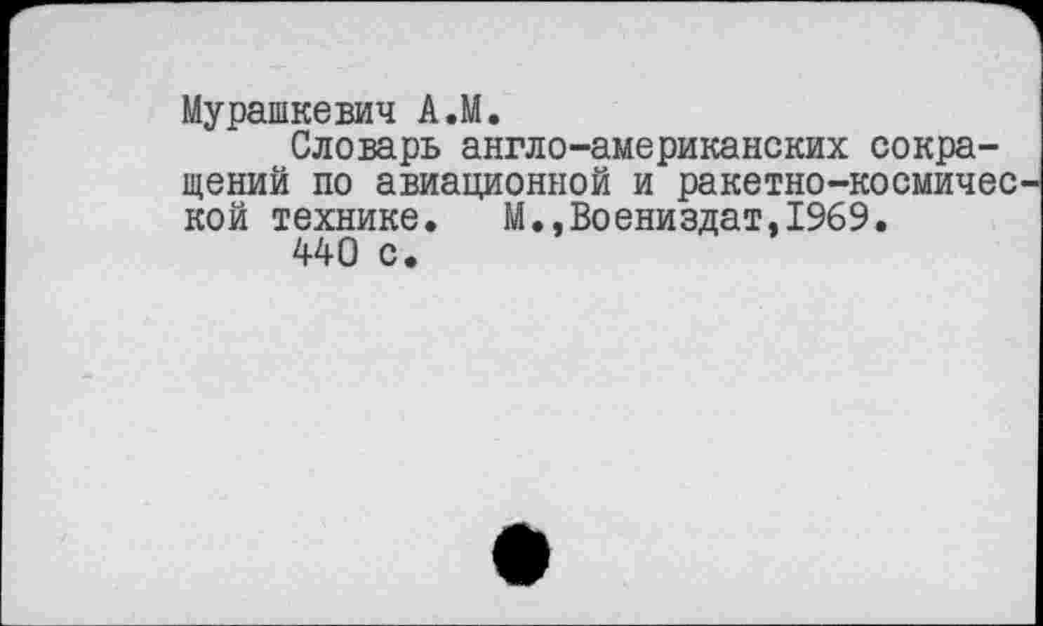 ﻿Мурашкевич А.М.
Словарь англо-американских сокращений по авиационной и ракетно-космичес кой технике. М.,Воениздат,1%9.
440 с.